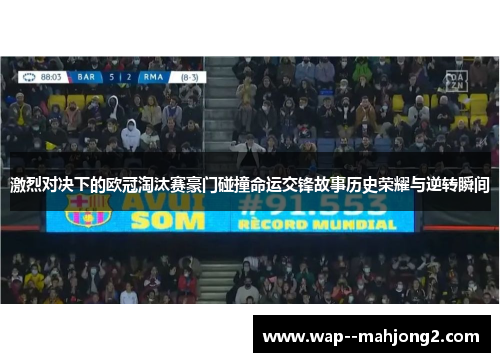 激烈对决下的欧冠淘汰赛豪门碰撞命运交锋故事历史荣耀与逆转瞬间