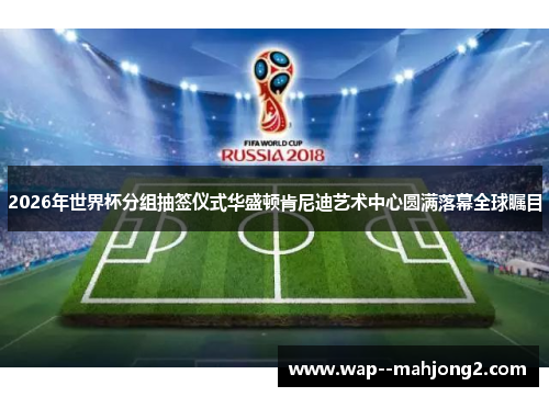 2026年世界杯分组抽签仪式华盛顿肯尼迪艺术中心圆满落幕全球瞩目