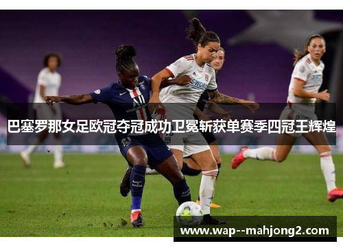 巴塞罗那女足欧冠夺冠成功卫冕斩获单赛季四冠王辉煌