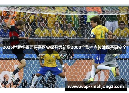 2026世界杯墨西哥赛区安保升级新增2000个监控点位确保赛事安全 2026世界杯墨西哥赛区安保升级新增2000个监控点位确保赛事安全